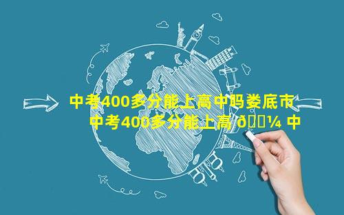 中考400多分能上高中吗娄底市 中考400多分能上高 🐼 中吗深圳